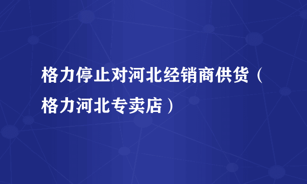 格力停止对河北经销商供货（格力河北专卖店）