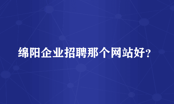 绵阳企业招聘那个网站好？