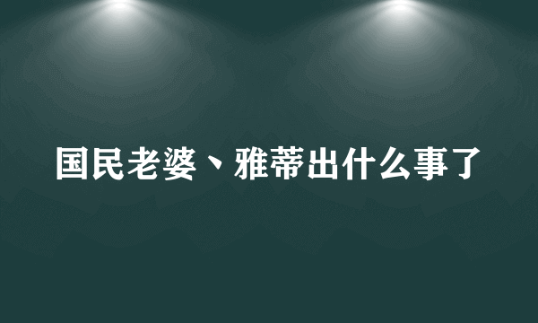 国民老婆丶雅蒂出什么事了