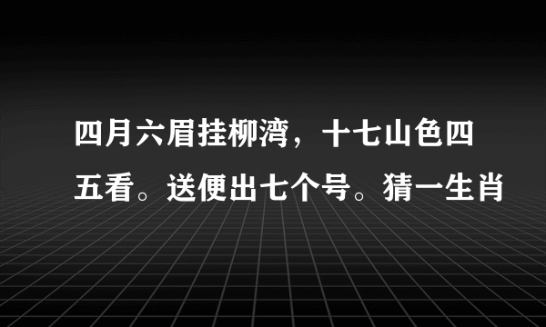 四月六眉挂柳湾，十七山色四五看。送便出七个号。猜一生肖