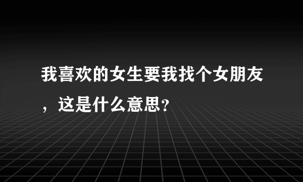 我喜欢的女生要我找个女朋友，这是什么意思？