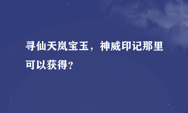 寻仙天岚宝玉，神威印记那里可以获得？