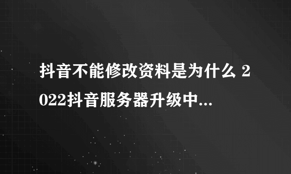 抖音不能修改资料是为什么 2022抖音服务器升级中不能换头像怎么回事