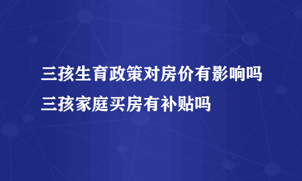 三孩生育政策对房价有影响吗三孩家庭买房有补贴吗