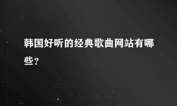 韩国好听的经典歌曲网站有哪些？