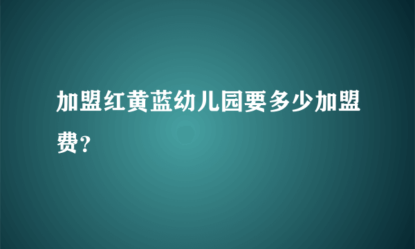 加盟红黄蓝幼儿园要多少加盟费？