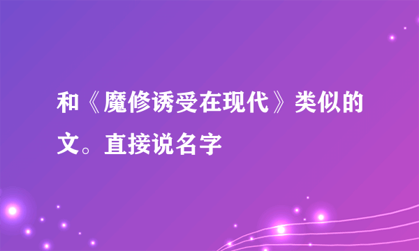 和《魔修诱受在现代》类似的文。直接说名字