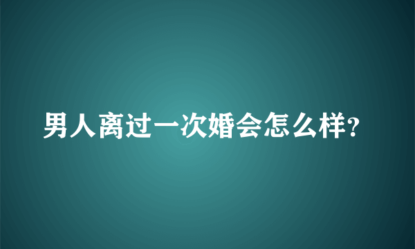 男人离过一次婚会怎么样？