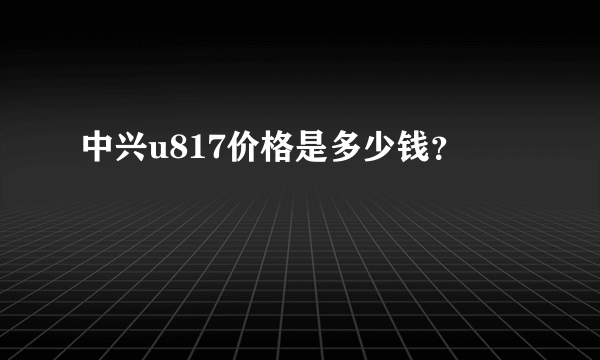 中兴u817价格是多少钱？