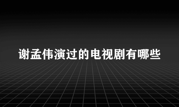 谢孟伟演过的电视剧有哪些