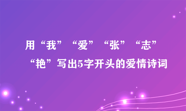 用“我”“爱”“张”“志”“艳”写出5字开头的爱情诗词