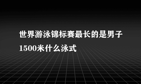 世界游泳锦标赛最长的是男子1500米什么泳式