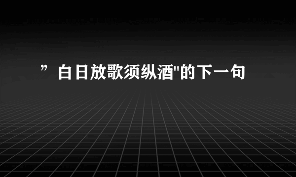 ”白日放歌须纵酒