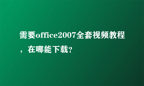 需要office2007全套视频教程，在哪能下载？