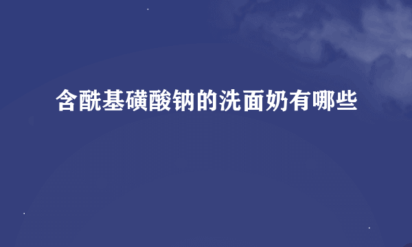 含酰基磺酸钠的洗面奶有哪些