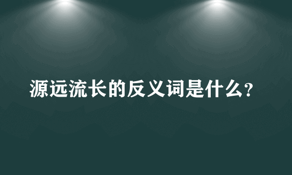 源远流长的反义词是什么？