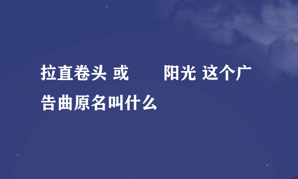 拉直卷头 或嗮嗮阳光 这个广告曲原名叫什么