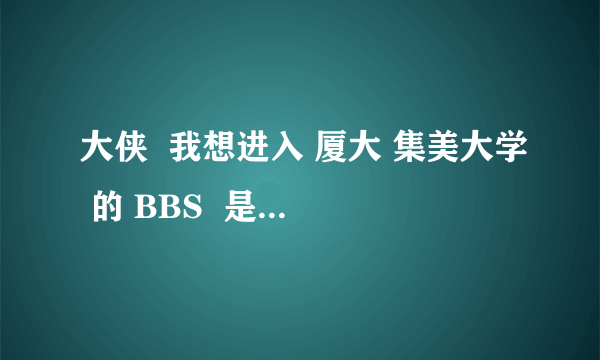 大侠  我想进入 厦大 集美大学 的 BBS  是哪个网站 要怎么进入