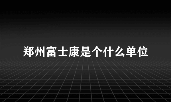 郑州富士康是个什么单位