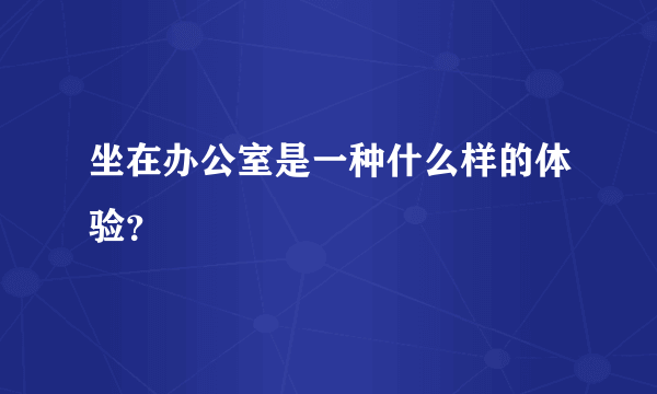 坐在办公室是一种什么样的体验？