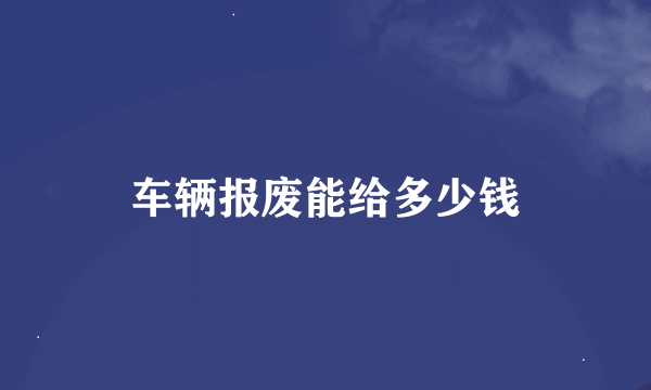 车辆报废能给多少钱