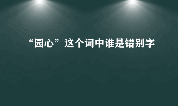 “园心”这个词中谁是错别字