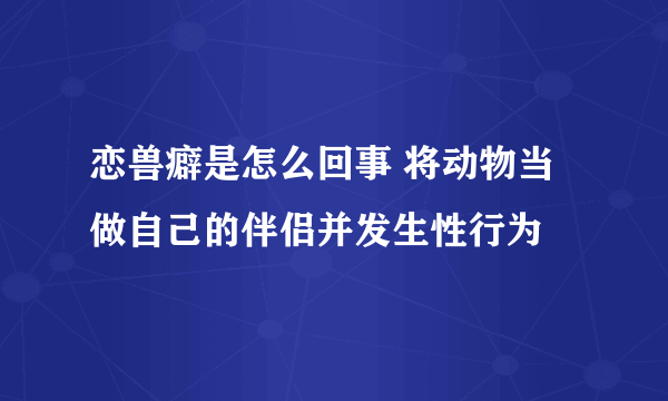 恋兽癖是怎么回事 将动物当做自己的伴侣并发生性行为