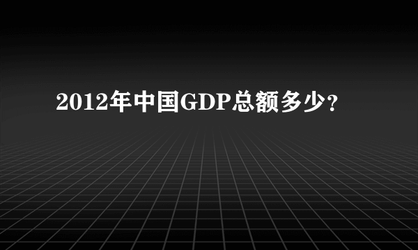 2012年中国GDP总额多少？