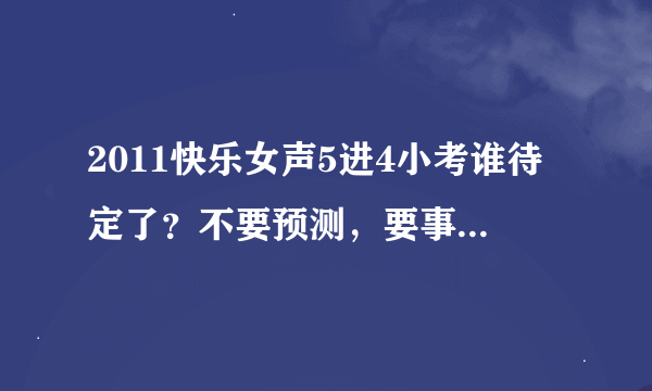 2011快乐女声5进4小考谁待定了？不要预测，要事实！！！！