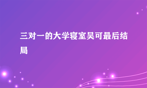 三对一的大学寝室吴可最后结局