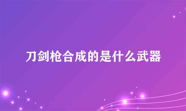 刀剑枪合成的是什么武器