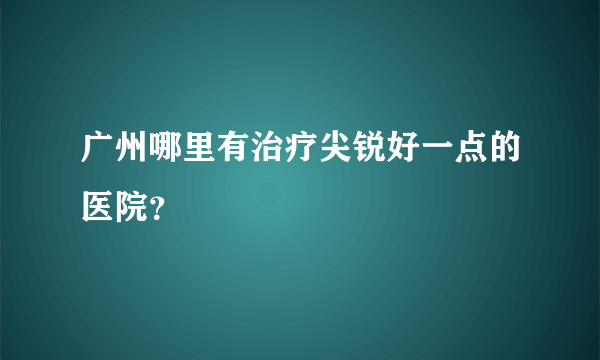 广州哪里有治疗尖锐好一点的医院？