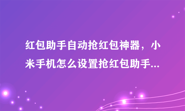 红包助手自动抢红包神器，小米手机怎么设置抢红包助手自动抢红包？