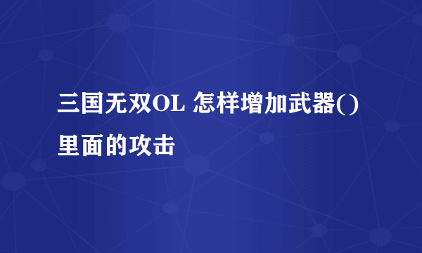 三国无双OL 怎样增加武器()里面的攻击