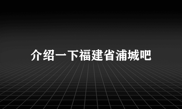 介绍一下福建省浦城吧