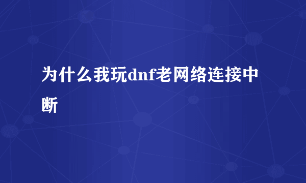 为什么我玩dnf老网络连接中断