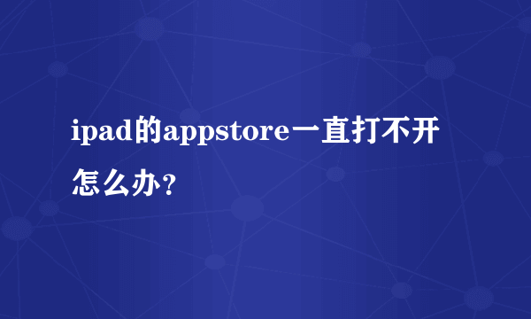 ipad的appstore一直打不开怎么办？