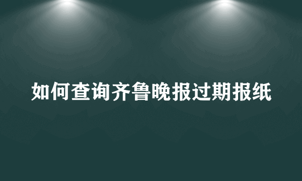 如何查询齐鲁晚报过期报纸