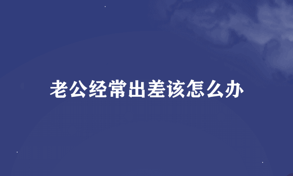 老公经常出差该怎么办