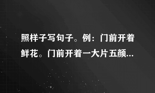 照样子写句子。例：门前开着鲜花。门前开着一大片五颜六色的鲜花。（1）房子旁边长满了草。