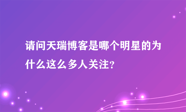 请问天瑞博客是哪个明星的为什么这么多人关注？