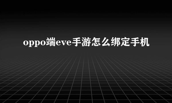 oppo端eve手游怎么绑定手机