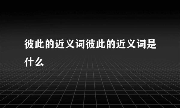 彼此的近义词彼此的近义词是什么