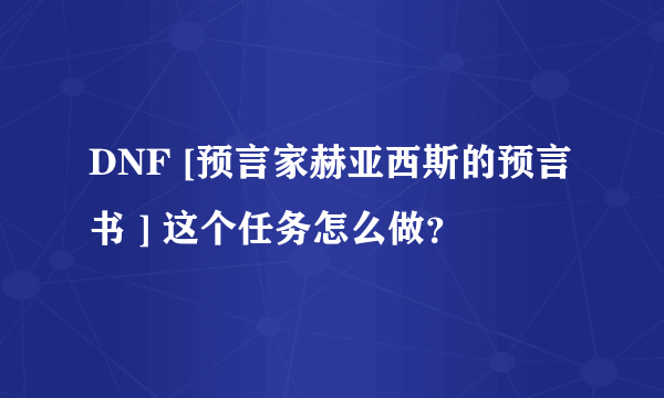 DNF [预言家赫亚西斯的预言书 ] 这个任务怎么做？