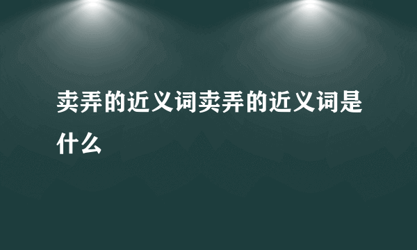 卖弄的近义词卖弄的近义词是什么