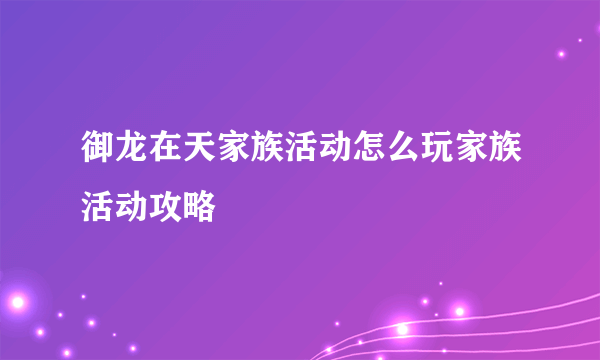 御龙在天家族活动怎么玩家族活动攻略