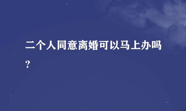 二个人同意离婚可以马上办吗？