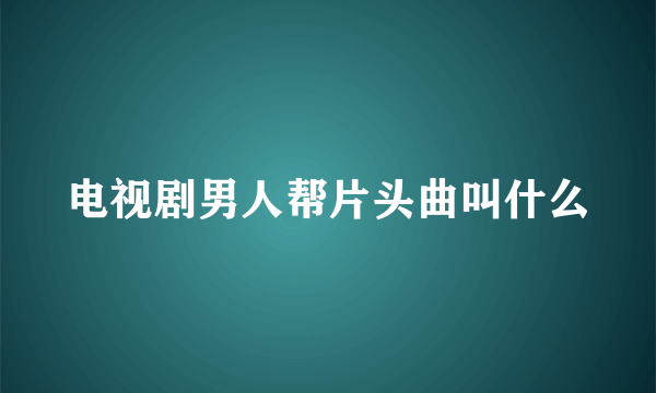 电视剧男人帮片头曲叫什么