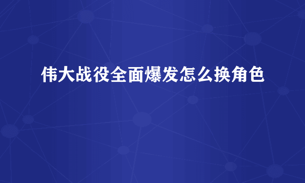 伟大战役全面爆发怎么换角色