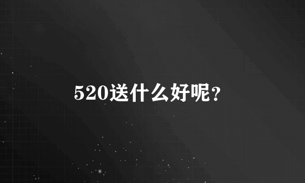 520送什么好呢？